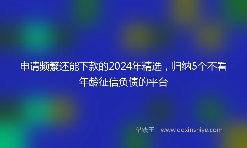 申请频繁还能下款的2024年精选，归纳5个不看年龄征信负债的平台