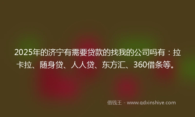 2025年的济宁有需要贷款的找我的公司吗有：拉卡拉、随身贷、人人贷、东方汇、360借条等。