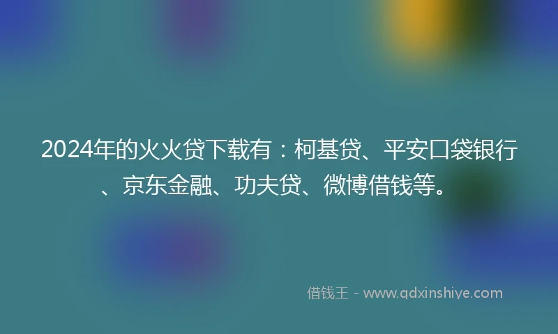 2024年的火火贷下载有：柯基贷、平安口袋银行、京东金融、功夫贷、微博借钱等。