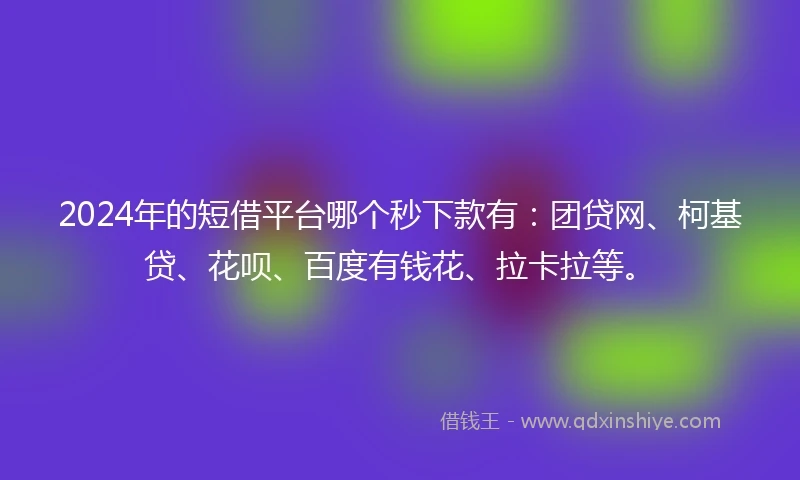 2024年的短借平台哪个秒下款有：团贷网、柯基贷、花呗、百度有钱花、拉卡拉等。