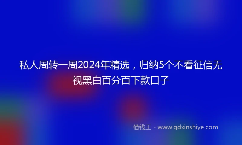 私人周转一周2024年精选，归纳5个不看征信无视黑白百分百下款口子