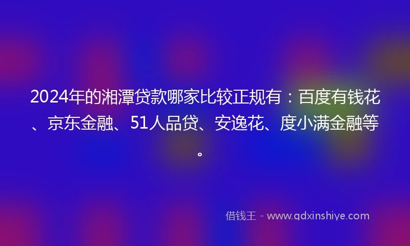 2024年的湘潭贷款哪家比较正规有：百度有钱花、京东金融、51人品贷、安逸花、度小满金融等。
