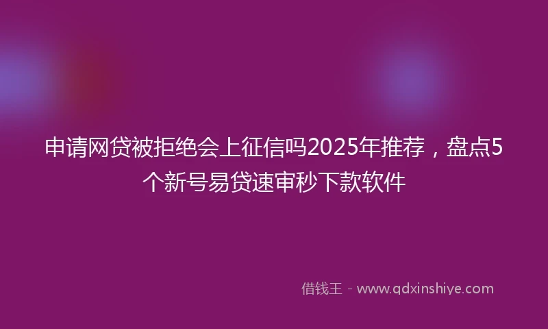 申请网贷被拒绝会上征信吗2025年推荐,盘点5个新号易贷速审秒下款软件