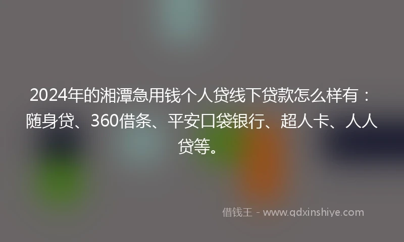 2024年的湘潭急用钱个人贷线下贷款怎么样有：随身贷、360借条、平安口袋银行、超人卡、人人贷等。