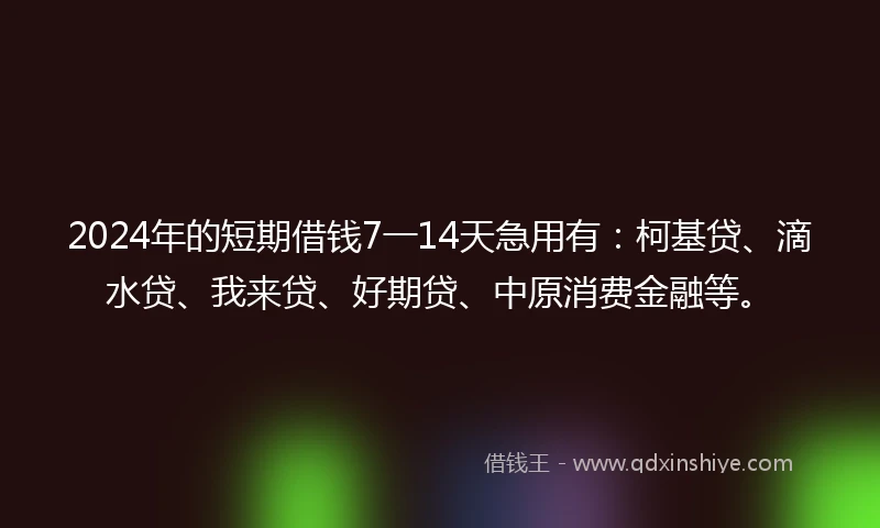 2024年的短期借钱7一14天急用有：柯基贷、滴水贷、我来贷、好期贷、中原消费金融等。