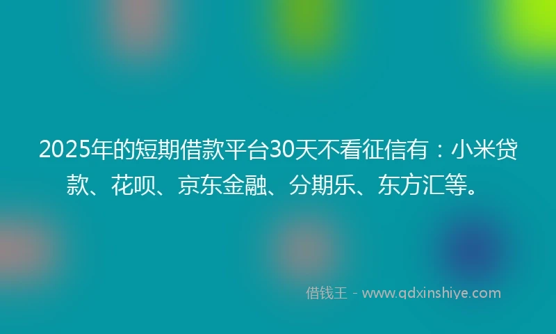 2025年的短期借款平台30天不看征信有：小米贷款、花呗、京东金融、分期乐、东方汇等。