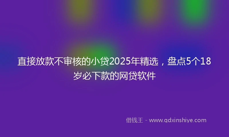 直接放款不审核的小贷2025年精选，盘点5个18岁必下款的网贷软件