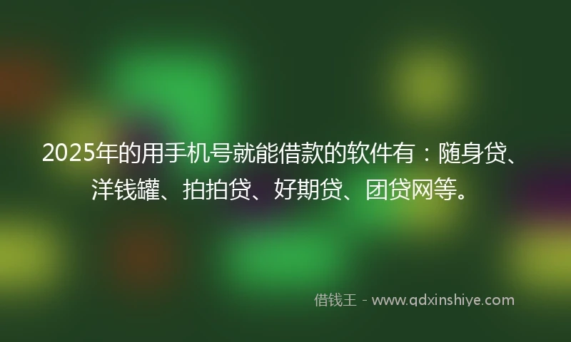 2025年的用手机号就能借款的软件有：随身贷、洋钱罐、拍拍贷、好期贷、团贷网等。
