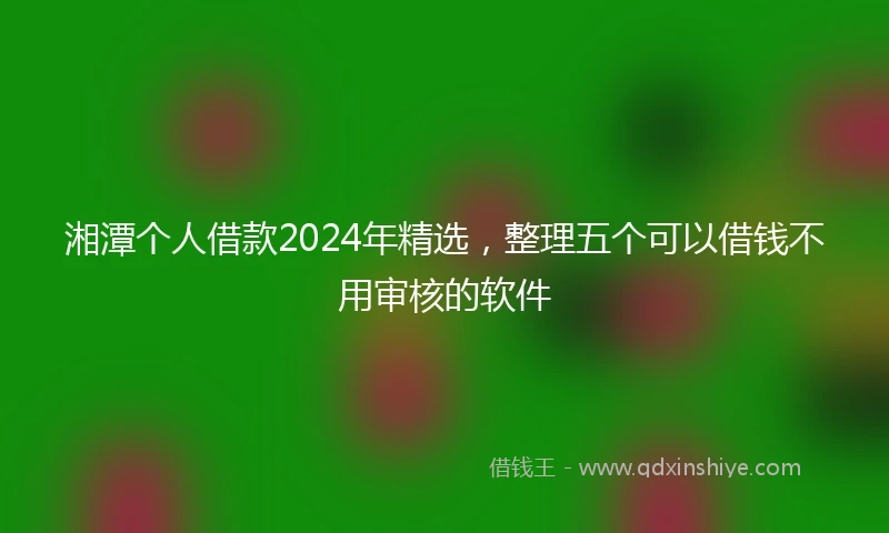 湘潭个人借款2024年精选，整理五个可以借钱不用审核的软件