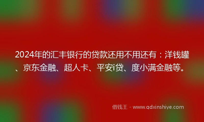 2024年的汇丰银行的贷款还用不用还有：洋钱罐、京东金融、超人卡、平安i贷、度小满金融等。