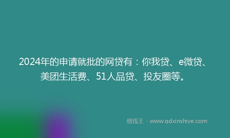 2024年的申请就批的网贷有：你我贷、e微贷、美团生活费、51人品贷、投友圈等。