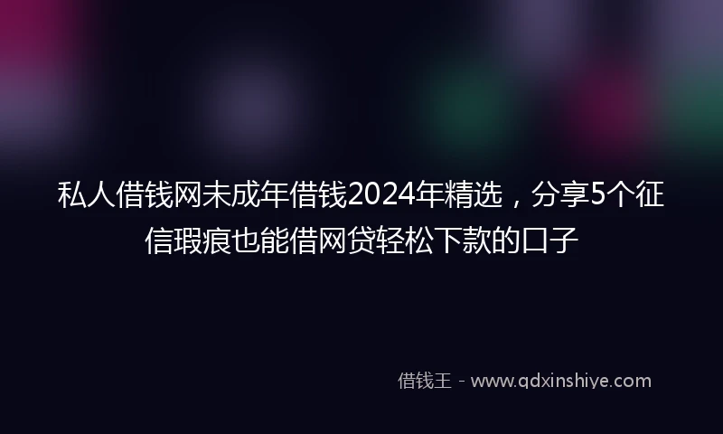 私人借钱网未成年借钱2024年精选，分享5个征信瑕疵也能借网贷轻松下款的口子