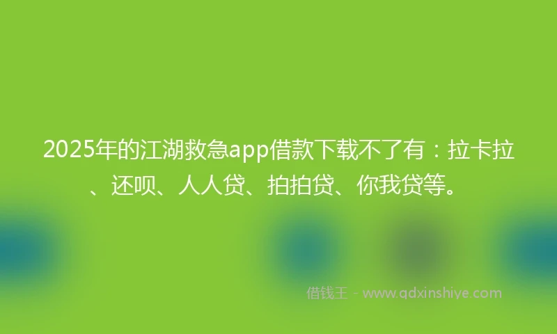 2025年的江湖救急app借款下载不了有：拉卡拉、还呗、人人贷、拍拍贷、你我贷等。