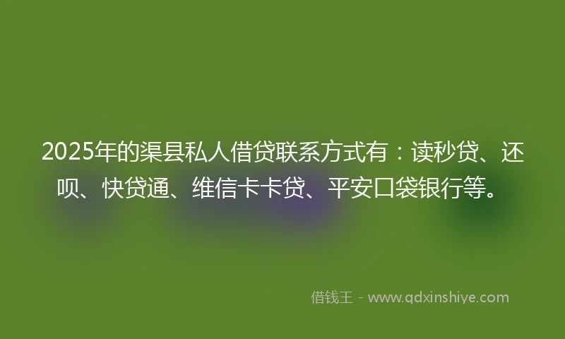 2025年的渠县私人借贷联系方式有：读秒贷、还呗、快贷通、维信卡卡贷、平安口袋银行等。