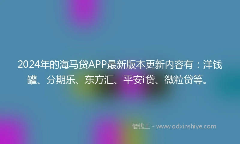 2024年的海马贷APP最新版本更新内容有：洋钱罐、分期乐、东方汇、平安i贷、微粒贷等。
