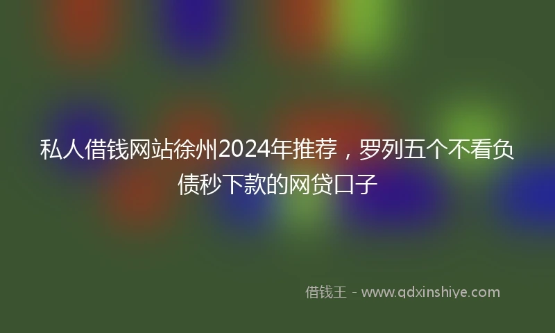 私人借钱网站徐州2024年推荐，罗列五个不看负债秒下款的网贷口子
