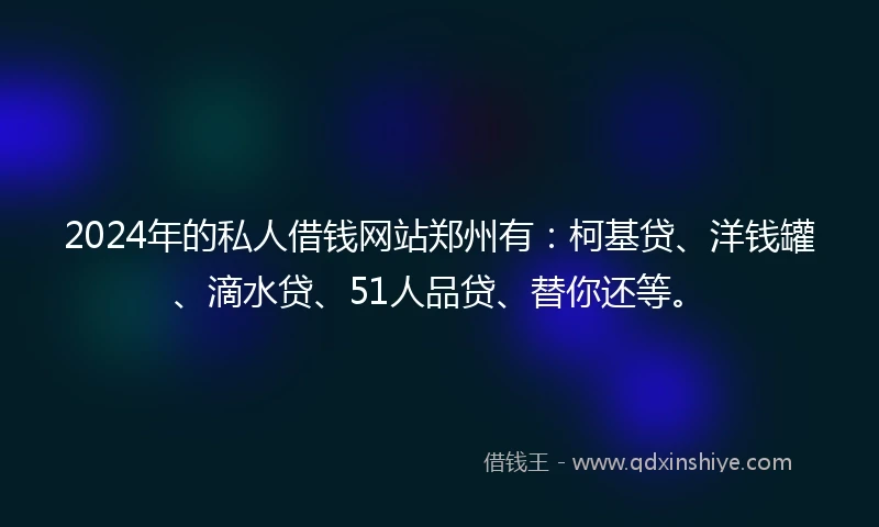 2024年的私人借钱网站郑州有：柯基贷、洋钱罐、滴水贷、51人品贷、替你还等。