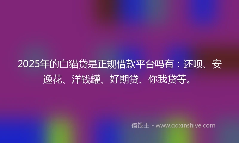2025年的白猫贷是正规借款平台吗有：还呗、安逸花、洋钱罐、好期贷、你我贷等。