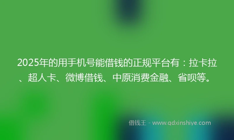 2025年的用手机号能借钱的正规平台有：拉卡拉、超人卡、微博借钱、中原消费金融、省呗等。