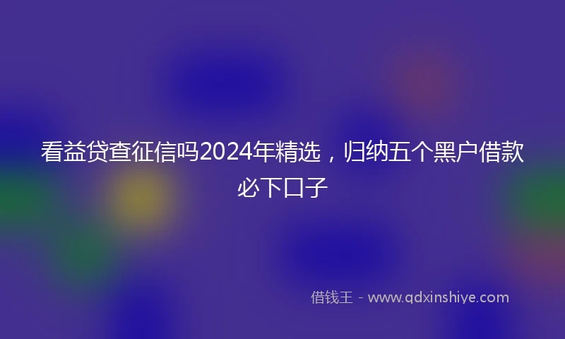 看益贷查征信吗2024年精选，归纳五个黑户借款必下口子