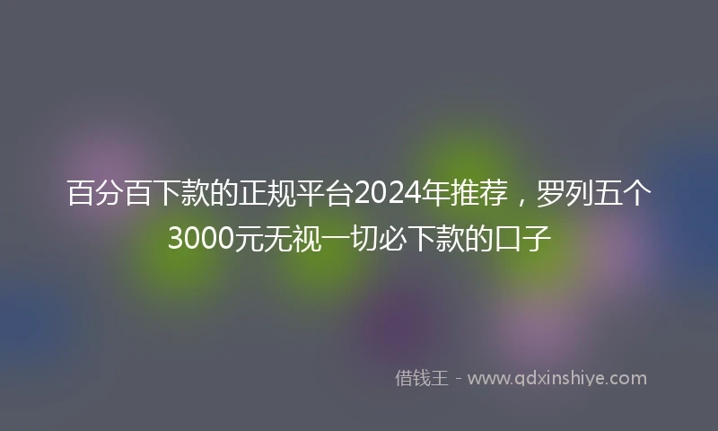 百分百下款的正规平台2024年推荐，罗列五个3000元无视一切必下款的口子