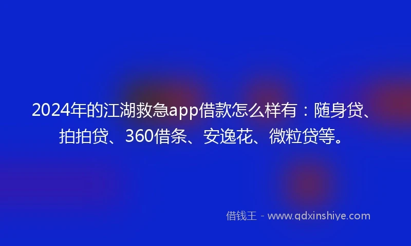 2024年的江湖救急app借款怎么样有：随身贷、拍拍贷、360借条、安逸花、微粒贷等。
