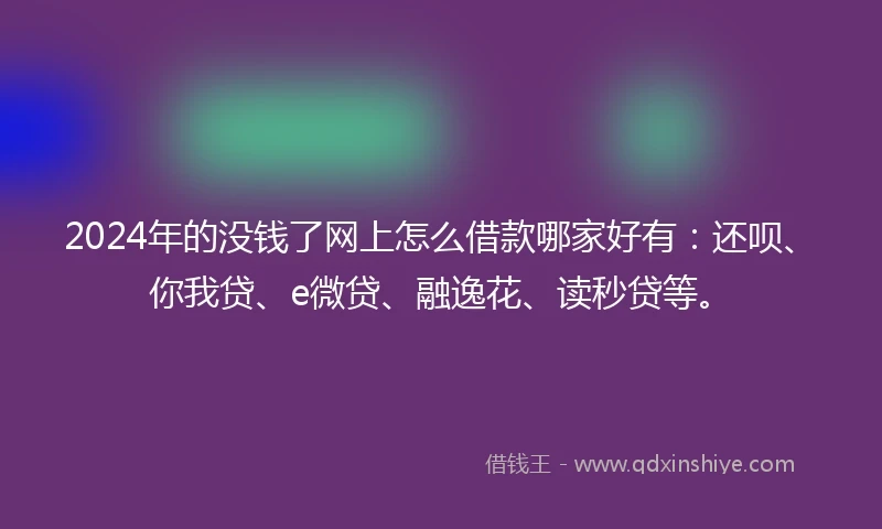 2024年的没钱了网上怎么借款哪家好有：还呗、你我贷、e微贷、融逸花、读秒贷等。