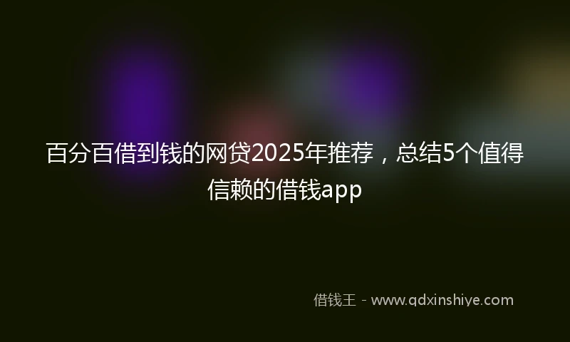 百分百借到钱的网贷2025年推荐，总结5个值得信赖的借钱app