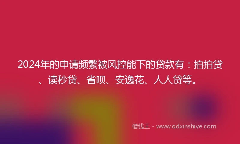 2024年的申请频繁被风控能下的贷款有：拍拍贷、读秒贷、省呗、安逸花、人人贷等。