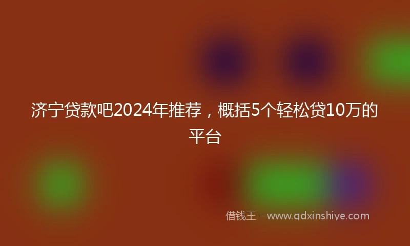 济宁贷款吧2024年推荐，概括5个轻松贷10万的平台