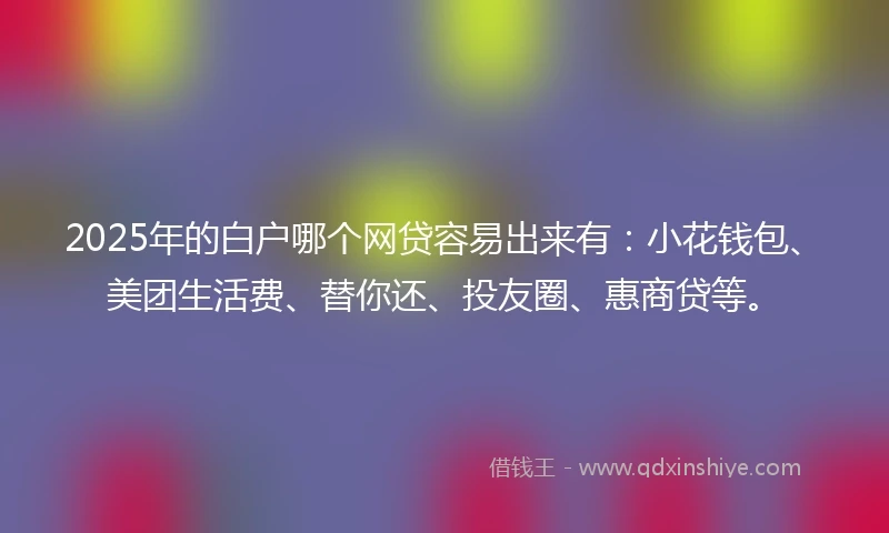 2025年的白户哪个网贷容易出来有：小花钱包、美团生活费、替你还、投友圈、惠商贷等。