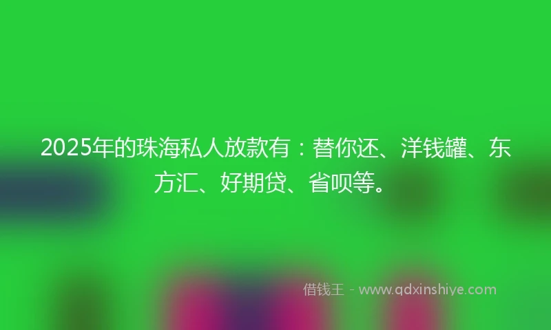 2025年的珠海私人放款有:替你还、洋钱罐、东方汇、好期贷、省呗等。