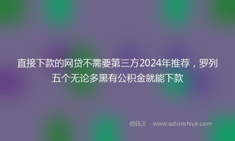 直接下款的网贷不需要第三方2024年推荐，罗列五个无论多黑有公积金就能下款