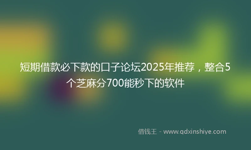 短期借款必下款的口子论坛2025年推荐，整合5个芝麻分700能秒下的软件