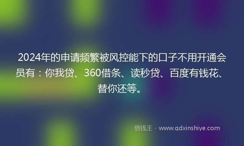 2024年的申请频繁被风控能下的口子不用开通会员有：你我贷、360借条、读秒贷、百度有钱花、替你还等。