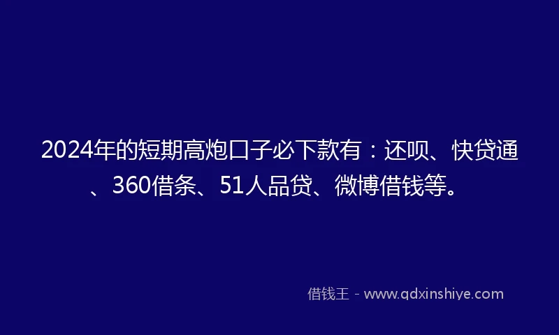 2024年的短期高炮口子必下款有：还呗、快贷通、360借条、51人品贷、微博借钱等。