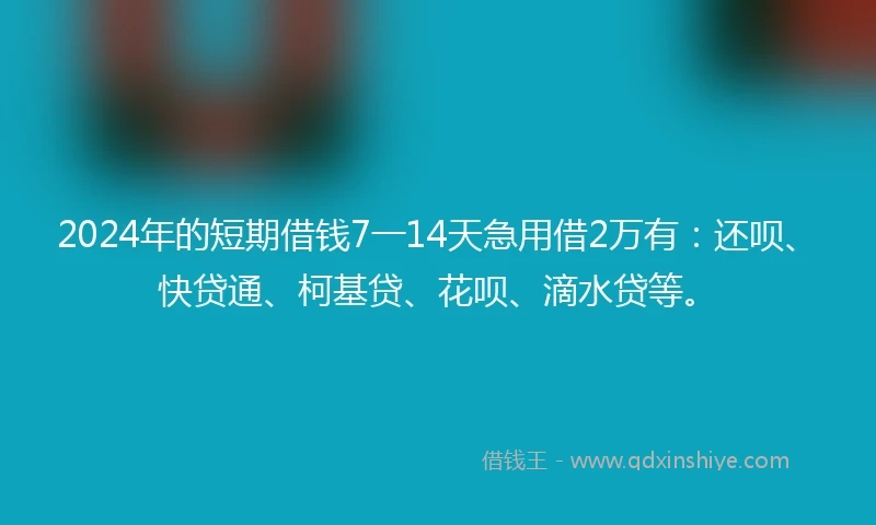 2024年的短期借钱7一14天急用借2万有：还呗、快贷通、柯基贷、花呗、滴水贷等。