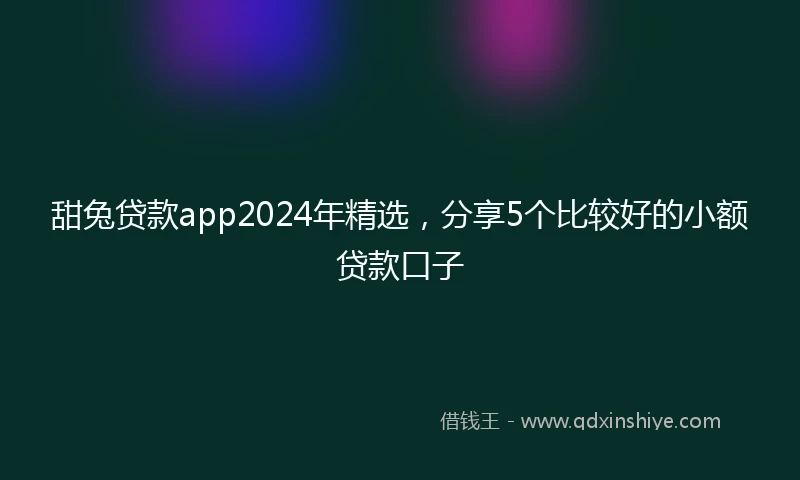 甜兔贷款app2024年精选，分享5个比较好的小额贷款口子