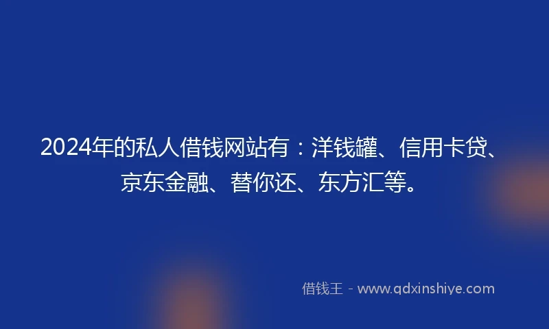 2024年的私人借钱网站有：洋钱罐、信用卡贷、京东金融、替你还、东方汇等。