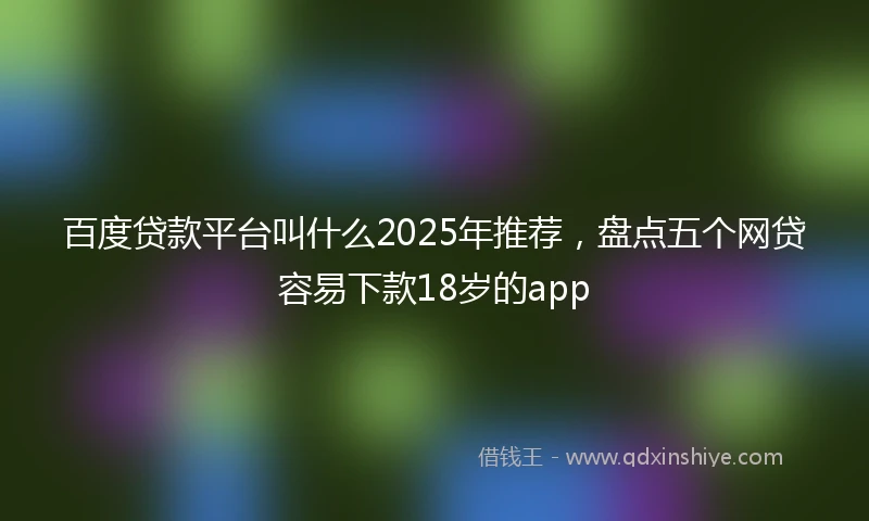 百度贷款平台叫什么2025年推荐，盘点五个网贷容易下款18岁的app