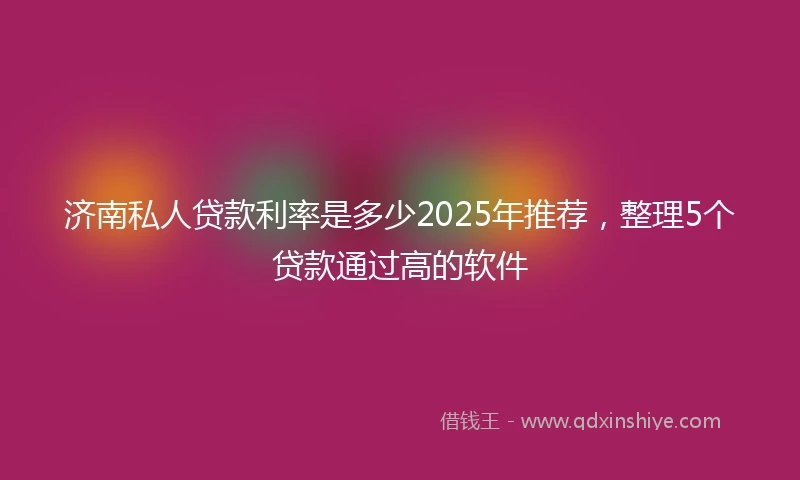 济南私人贷款利率是多少2025年推荐，整理5个贷款通过高的软件