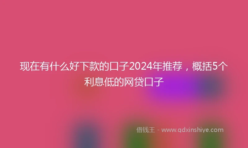 现在有什么好下款的口子2024年推荐，概括5个利息低的网贷口子
