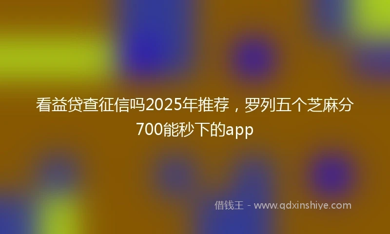 看益贷查征信吗2025年推荐，罗列五个芝麻分700能秒下的app