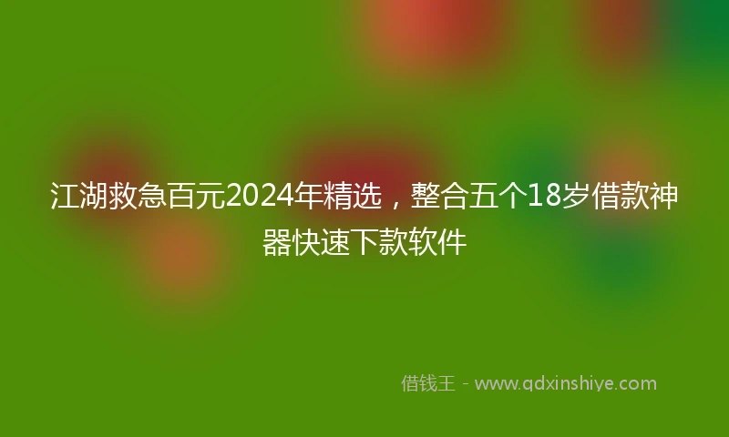 江湖救急百元2024年精选，整合五个18岁借款神器快速下款软件
