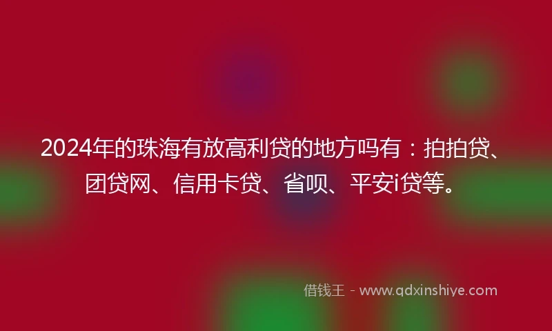 2024年的珠海有放高利贷的地方吗有：拍拍贷、团贷网、信用卡贷、省呗、平安i贷等。