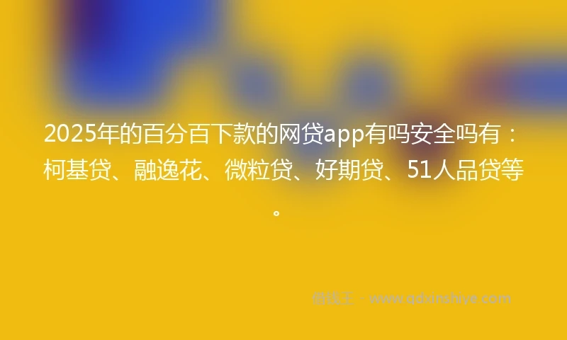 2025年的百分百下款的网贷app有吗安全吗有：柯基贷、融逸花、微粒贷、好期贷、51人品贷等。