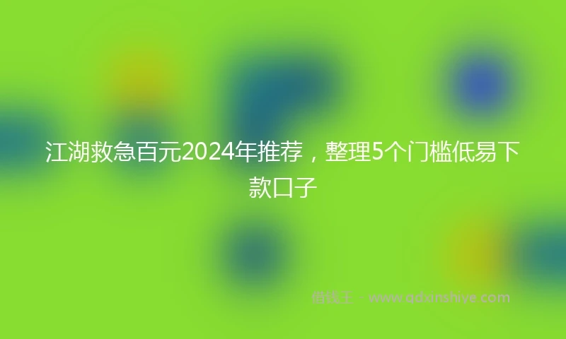 江湖救急百元2024年推荐，整理5个门槛低易下款口子