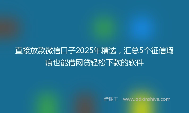 直接放款微信口子2025年精选，汇总5个征信瑕疵也能借网贷轻松下款的软件
