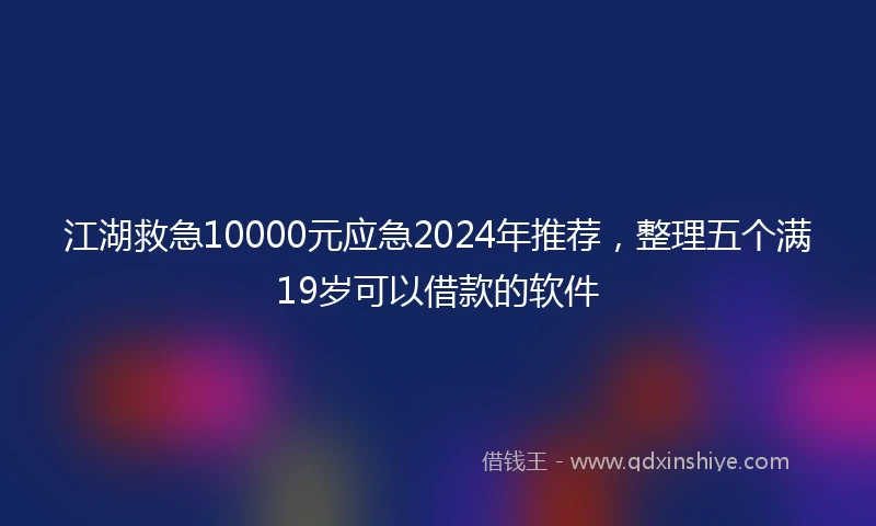 江湖救急10000元应急2024年推荐，整理五个满19岁可以借款的软件