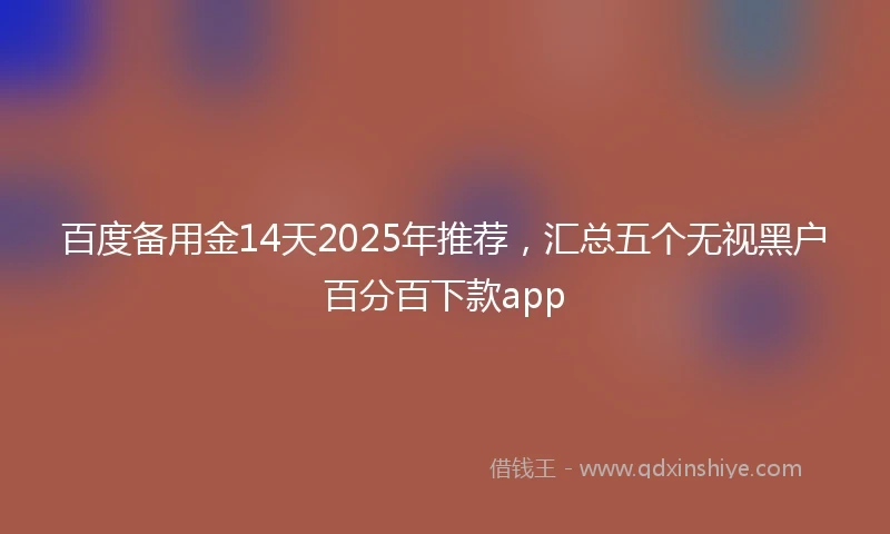 百度备用金14天2025年推荐，汇总五个无视黑户百分百下款app